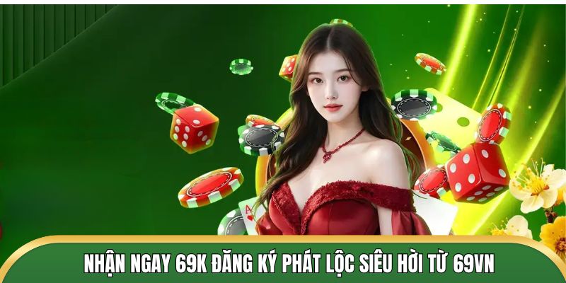 Nhận ngay 69k đăng ký phát lộc siêu hời từ 69VN